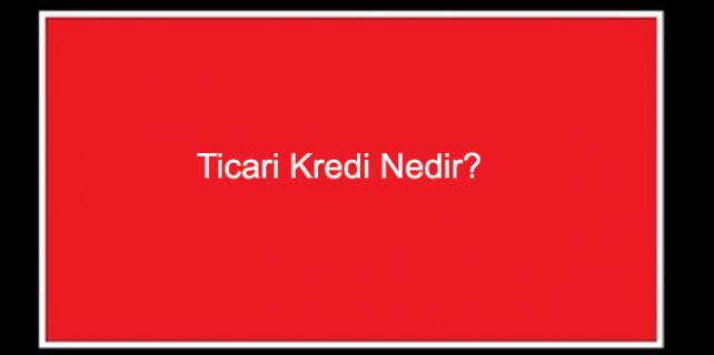 Ticari Kredi Nedir başvuru nasıl yapılır Ticari Kredi Nedir başvuru nasıl yapılır