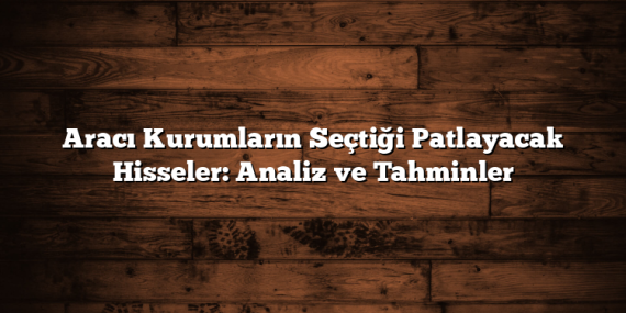 Aracı Kurumların Seçtiği Patlayacak Hisseler: Analiz ve Tahminler