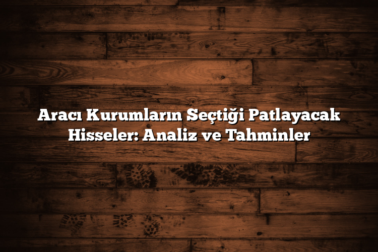 Aracı Kurumların Seçtiği Patlayacak Hisseler: Analiz ve Tahminler