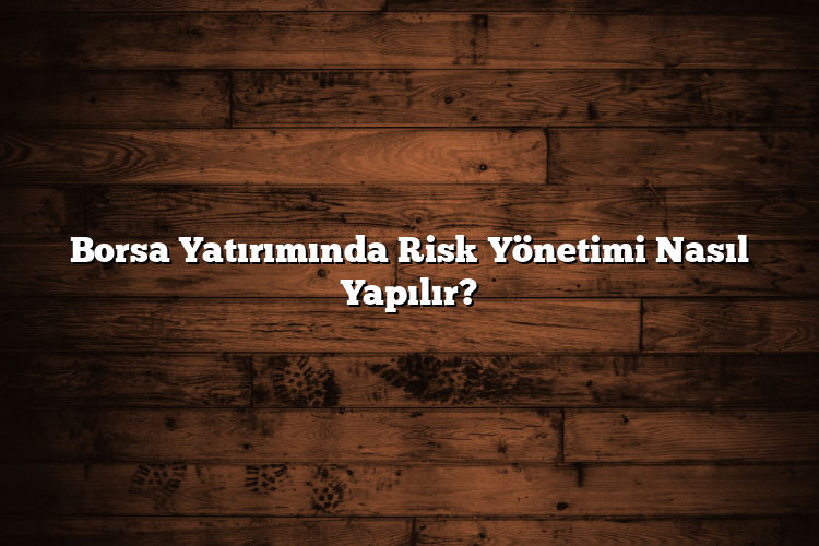 Borsa Yatırımında Risk Yönetimi Nasıl Yapılır?
