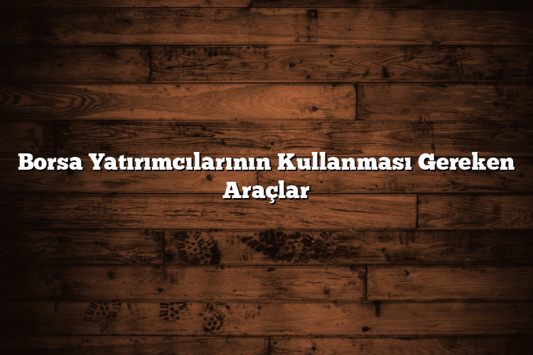 Borsa Yatırımcılarının Kullanması Gereken Araçlar