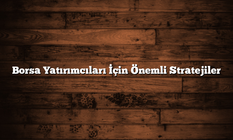 Borsa Yatırımcıları İçin Önemli Stratejiler