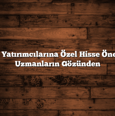 Borsa Yatırımcılarına Özel Hisse Önerileri: Uzmanların Gözünden