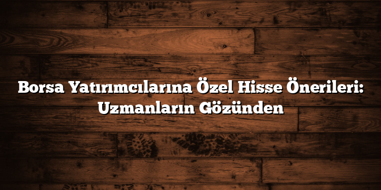 Borsa Yatırımcılarına Özel Hisse Önerileri: Uzmanların Gözünden