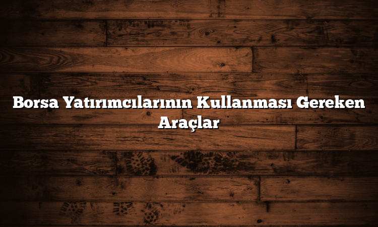 Borsa Yatırımcılarının Kullanması Gereken Araçlar