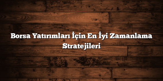 Borsa Yatırımları İçin En İyi Zamanlama Stratejileri
