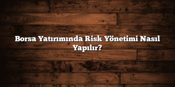Borsa Yatırımında Risk Yönetimi Nasıl Yapılır?