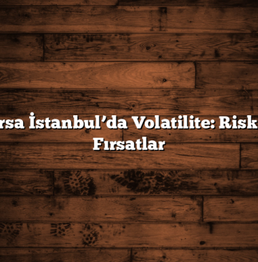 Borsa İstanbul’da Volatilite: Risk ve Fırsatlar