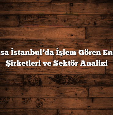 Borsa İstanbul’da İşlem Gören Enerji Şirketleri ve Sektör Analizi