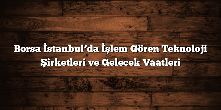 Borsa İstanbul’da İşlem Gören Teknoloji Şirketleri ve Gelecek Vaatleri