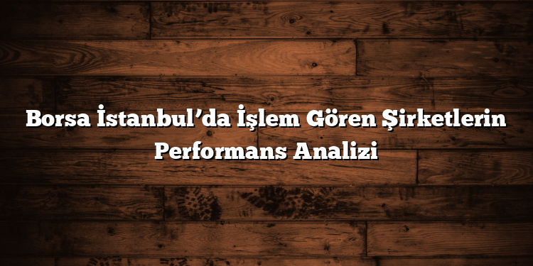 Borsa İstanbul’da İşlem Gören Şirketlerin Performans Analizi