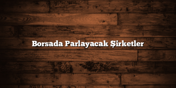 Borsada Parlayacak Şirketler
