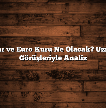 Dolar ve Euro Kuru Ne Olacak? Uzman Görüşleriyle Analiz