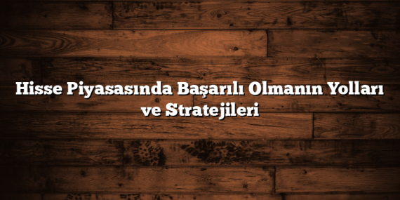 Hisse Piyasasında Başarılı Olmanın Yolları ve Stratejileri