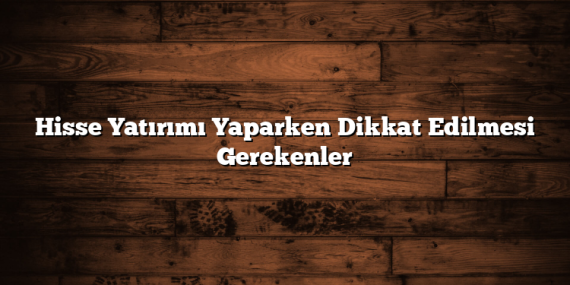 Hisse Yatırımı Yaparken Dikkat Edilmesi Gerekenler