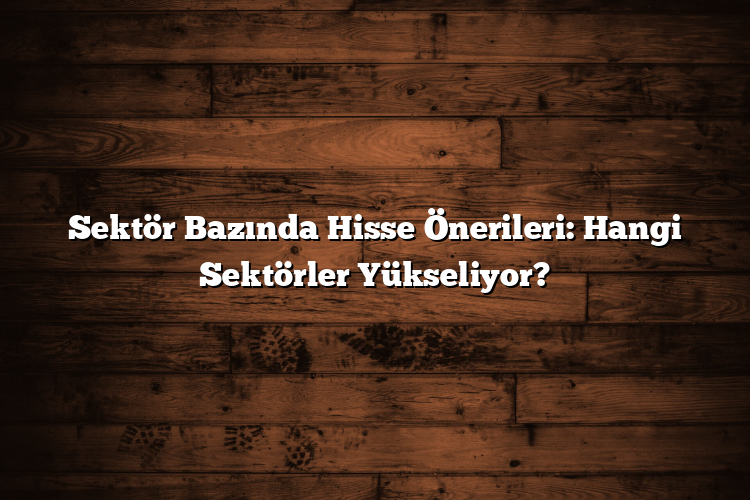 Sektör Bazında Hisse Önerileri: Hangi Sektörler Yükseliyor? Sektör Bazında Hisse Önerileri: Hangi Sektörler Yükseliyor?