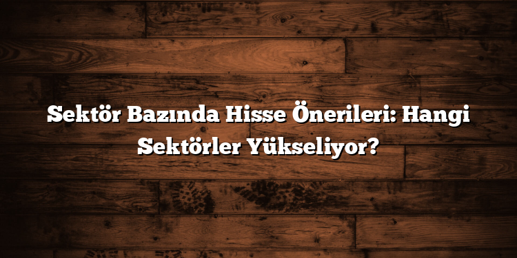Sektör Bazında Hisse Önerileri: Hangi Sektörler Yükseliyor?
