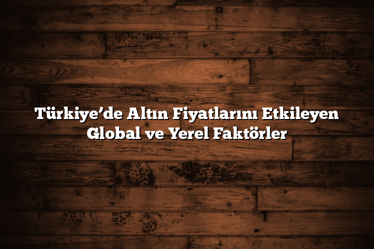 Türkiye’de Altın Fiyatlarını Etkileyen Global ve Yerel Faktörler