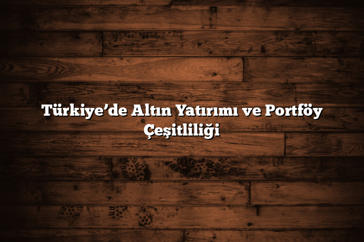 Türkiye’de Altın Yatırımı ve Portföy Çeşitliliği