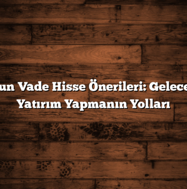 Uzun Vade Hisse Önerileri: Geleceğe Yatırım Yapmanın Yolları