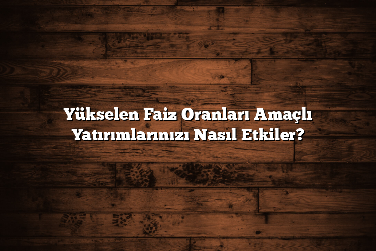 Yükselen Faiz Oranları Amaçlı Yatırımlarınızı Nasıl Etkiler? Yükselen Faiz Oranları Amaçlı Yatırımlarınızı Nasıl Etkiler?