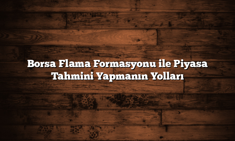 Borsa Flama Formasyonu ile Piyasa Tahmini Yapmanın Yolları
