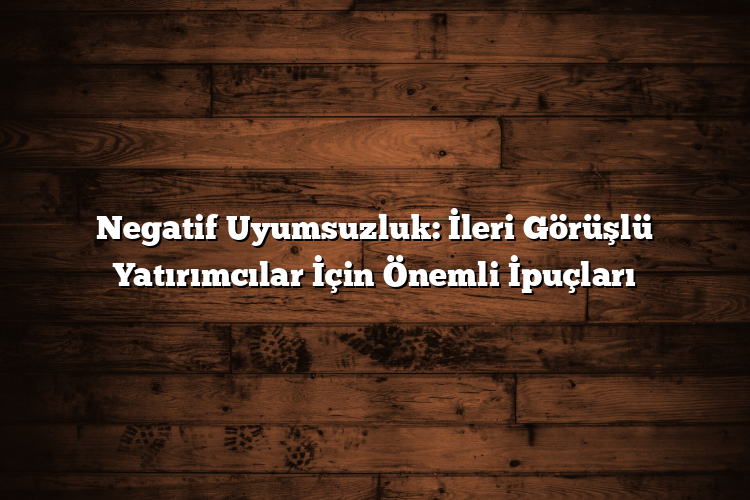 Negatif Uyumsuzluk: İleri Görüşlü Yatırımcılar İçin Önemli İpuçları