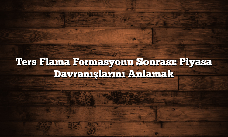 Ters Flama Formasyonu Sonrası: Piyasa Davranışlarını Anlamak