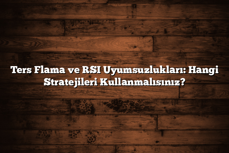 Ters Flama ve RSI Uyumsuzlukları: Hangi Stratejileri Kullanmalısınız?