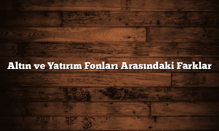 Altın ve Yatırım Fonları Arasındaki Farklar