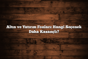 Altın ve Yatırım Fonları: Hangi Seçenek Daha Kazançlı?