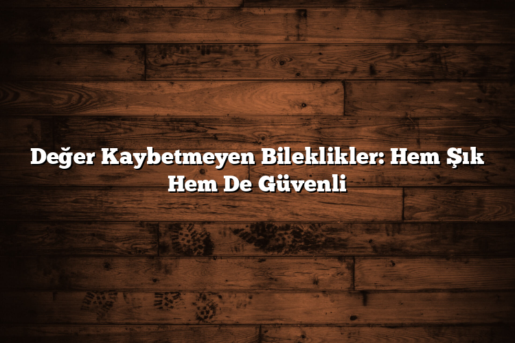 Değer Kaybetmeyen Bileklikler: Hem Şık Hem De Güvenli Değer Kaybetmeyen Bileklikler: Hem Şık Hem De Güvenli