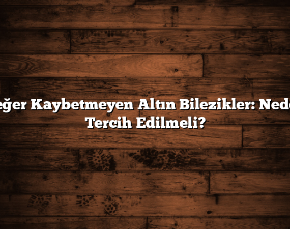 Değer Kaybetmeyen Altın Bilezikler: Neden Tercih Edilmeli?