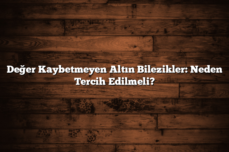Değer Kaybetmeyen Altın Bilezikler: Neden Tercih Edilmeli?