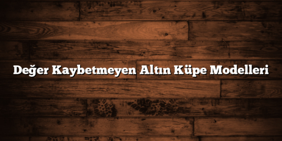 Değer Kaybetmeyen Altın Küpe Modelleri