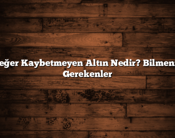 Değer Kaybetmeyen Altın Nedir? Bilmeniz Gerekenler