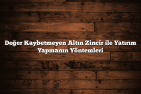 Değer Kaybetmeyen Altın Zincir ile Yatırım Yapmanın Yöntemleri