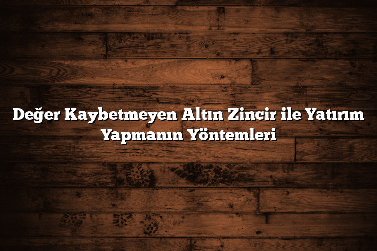 Değer Kaybetmeyen Altın Zincir ile Yatırım Yapmanın Yöntemleri