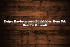 Değer Kaybetmeyen Bileklikler: Hem Şık Hem De Güvenli