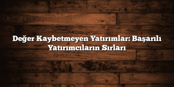 Değer Kaybetmeyen Yatırımlar: Başarılı Yatırımcıların Sırları