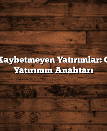 Değer Kaybetmeyen Yatırımlar: Güvenli Yatırımın Anahtarı