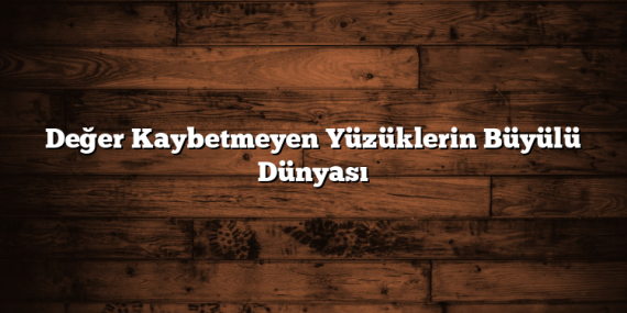 Değer Kaybetmeyen Yüzüklerin Büyülü Dünyası