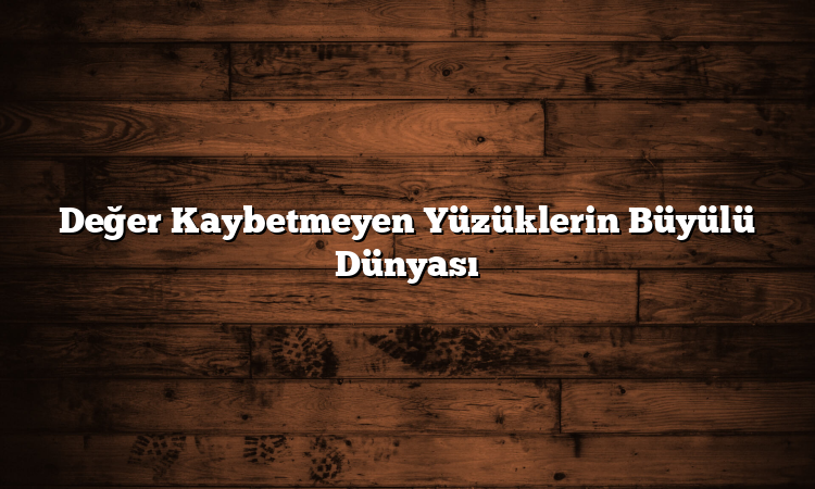 Değer Kaybetmeyen Yüzüklerin Büyülü Dünyası