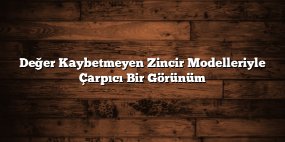 Değer Kaybetmeyen Zincir Modelleriyle Çarpıcı Bir Görünüm