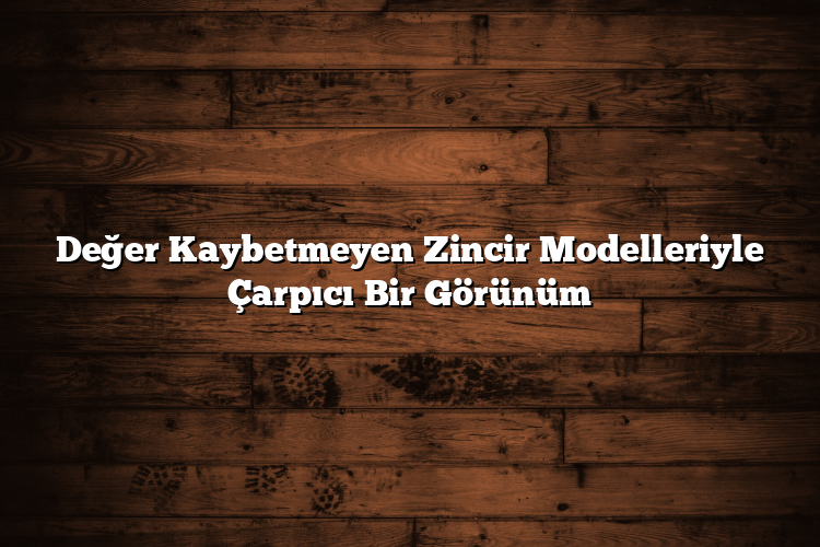 Değer Kaybetmeyen Zincir Modelleriyle Çarpıcı Bir Görünüm