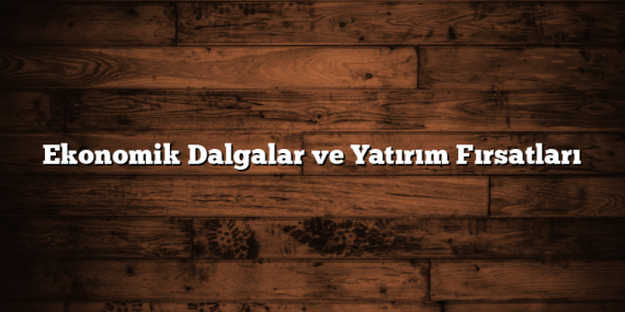 Ekonomik Dalgalar ve Yatırım Fırsatları
