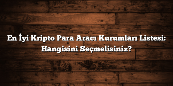 En İyi Kripto Para Aracı Kurumları Listesi: Hangisini Seçmelisiniz?
