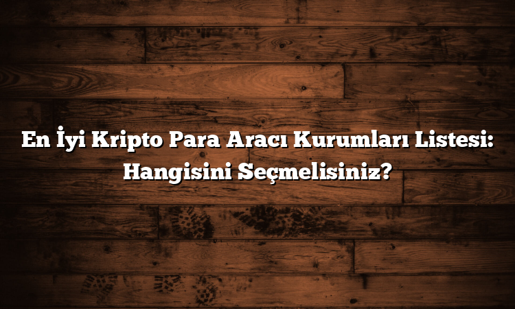 En İyi Kripto Para Aracı Kurumları Listesi: Hangisini Seçmelisiniz?