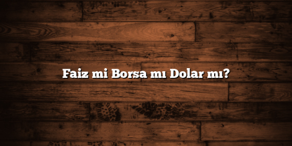 Faiz mi Borsa mı Dolar mı?