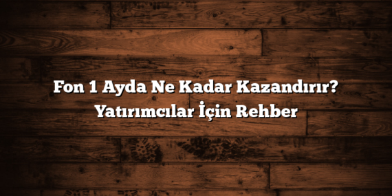 Fon 1 Ayda Ne Kadar Kazandırır? Yatırımcılar İçin Rehber
